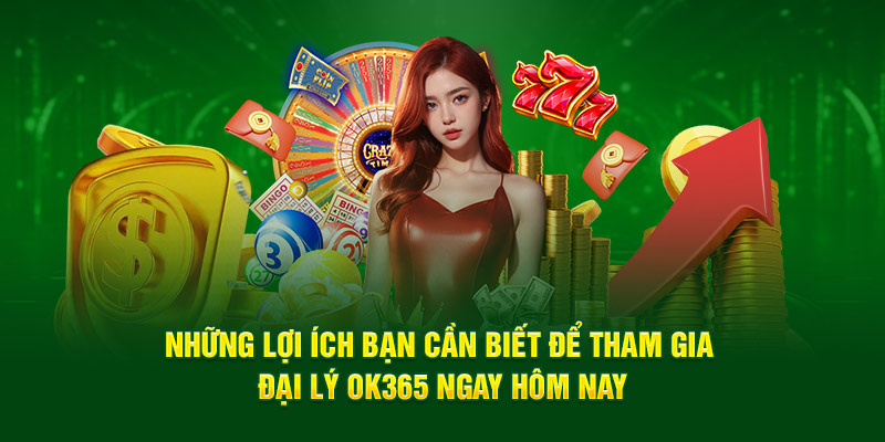 Những lợi ích bạn cần biết để tham gia đại lý Ok365 ngay hôm nay